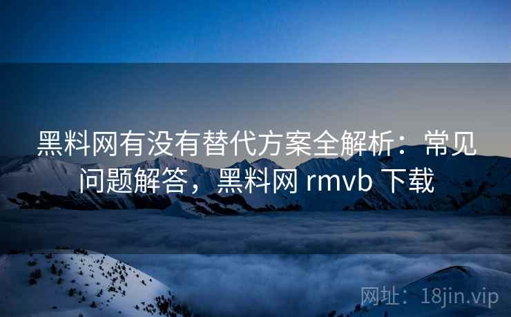黑料网有没有替代方案全解析:常见问题解答,黑料网 rmvb 下载 黑料网有没有替代方案全解析:常见问题解答,黑料网 rmvb 下载