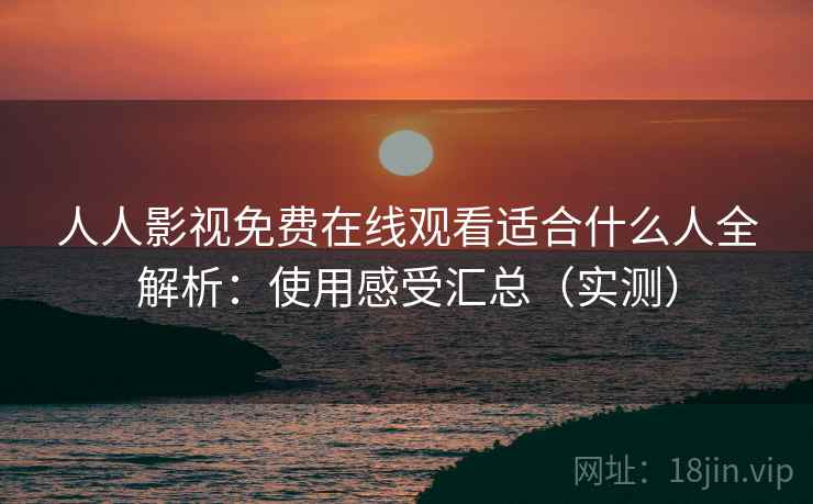 人人影视免费在线观看适合什么人全解析:使用感受汇总(实测) 人人影视免费在线观看适合什么人全解析:使用感受汇总(实测)