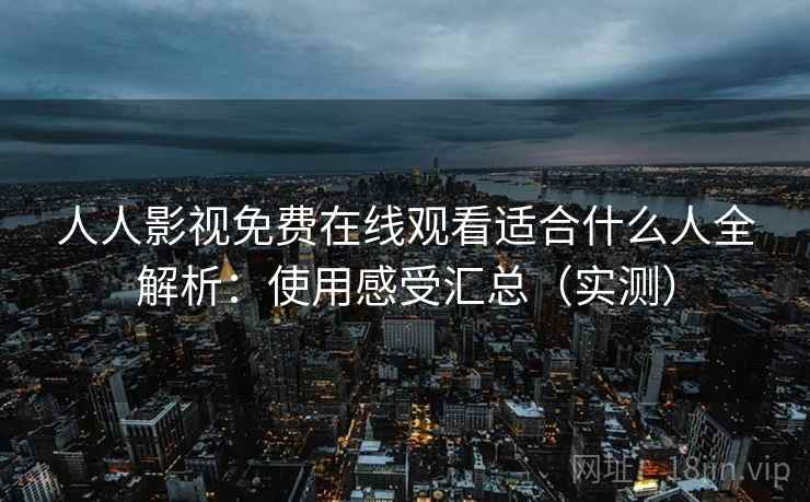 人人影视免费在线观看适合什么人全解析:使用感受汇总(实测) 人人影视免费在线观看适合什么人全解析:使用感受汇总(实测)