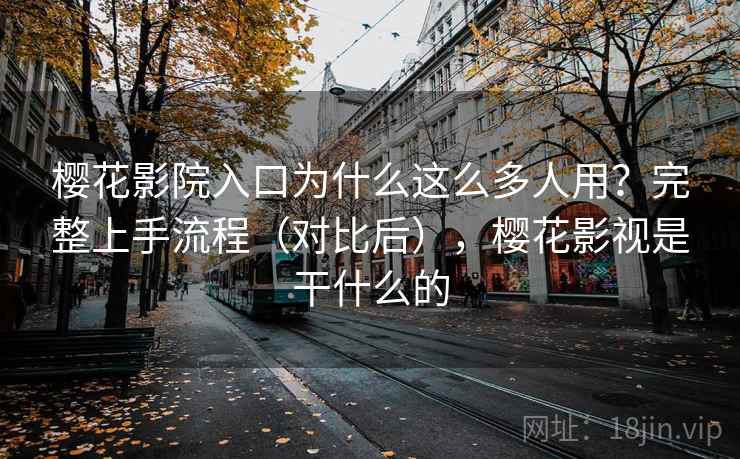 樱花影院入口为什么这么多人用？完整上手流程（对比后），樱花影视是干什么的