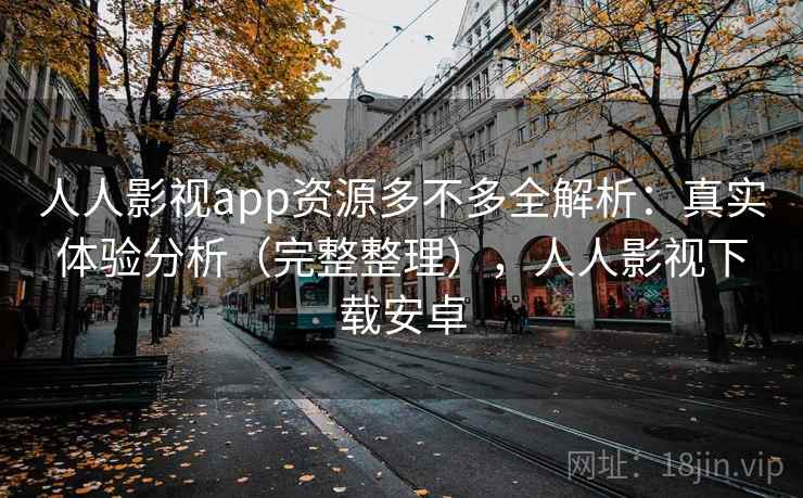 人人影视app资源多不多全解析:真实体验分析(完整整理),人人影视下载安卓 人人影视app资源多不多全解析:真实体验分析(完整整理),人人影视下载安卓