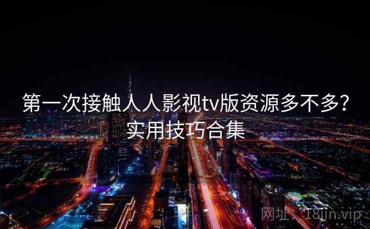 第一次接触人人影视tv版资源多不多？实用技巧合集