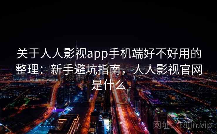 关于人人影视app手机端好不好用的整理：新手避坑指南，人人影视官网是什么