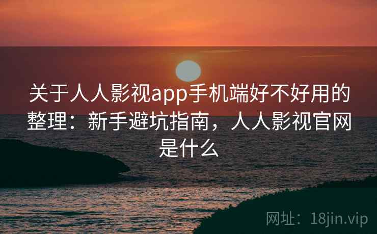 关于人人影视app手机端好不好用的整理：新手避坑指南，人人影视官网是什么