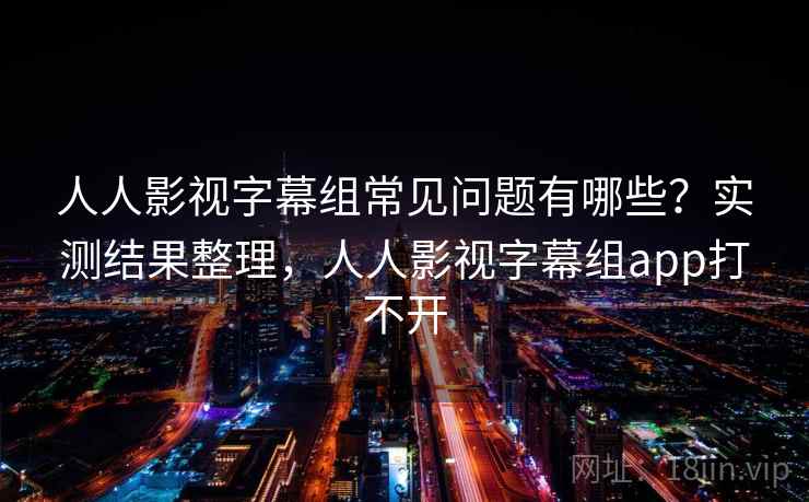 人人影视字幕组常见问题有哪些?实测结果整理,人人影视字幕组app打不开 人人影视字幕组常见问题有哪些?实测结果整理,人人影视字幕组app打不开