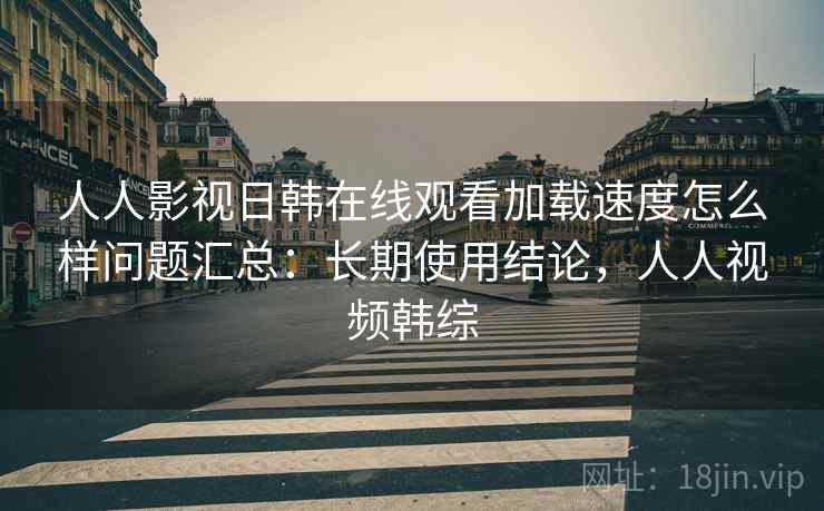 人人影视日韩在线观看加载速度怎么样问题汇总:长期使用结论,人人视频韩综 人人影视日韩在线观看加载速度怎么样问题汇总:长期使用结论,人人视频韩综