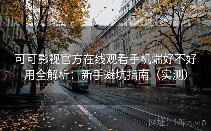 可可影视官方在线观看手机端好不好用全解析：新手避坑指南（实测）