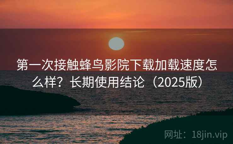 第一次接触蜂鸟影院下载加载速度怎么样？长期使用结论（2025版）