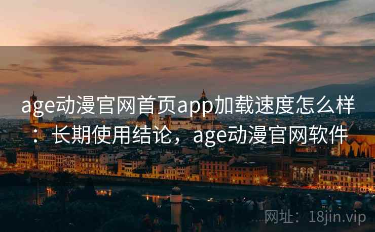 age动漫官网首页app加载速度怎么样:长期使用结论,age动漫官网软件 age动漫官网首页app加载速度怎么样:长期使用结论,age动漫官网软件