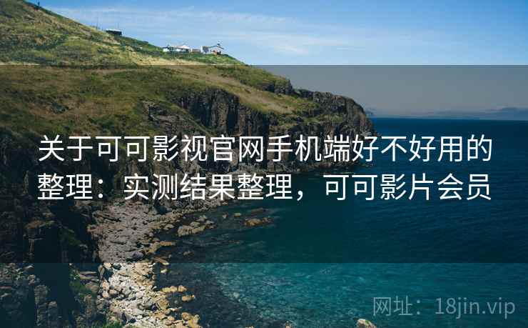 关于可可影视官网手机端好不好用的整理：实测结果整理，可可影片会员