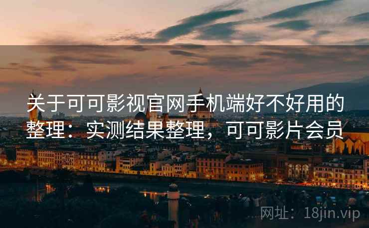 关于可可影视官网手机端好不好用的整理：实测结果整理，可可影片会员