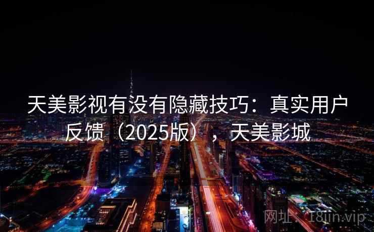 天美影视有没有隐藏技巧：真实用户反馈（2025版），天美影城