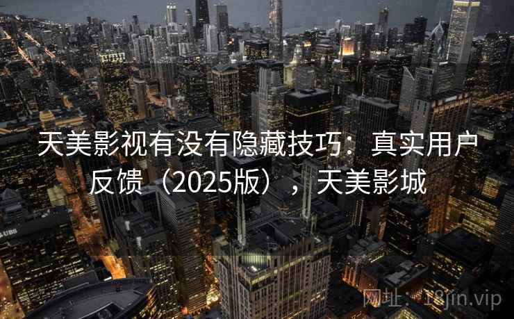 天美影视有没有隐藏技巧：真实用户反馈（2025版），天美影城