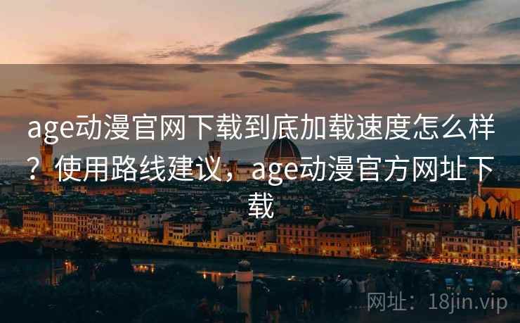 age动漫官网下载到底加载速度怎么样?使用路线建议,age动漫官方网址下载 age动漫官网下载到底加载速度怎么样?使用路线建议,age动漫官方网址下载