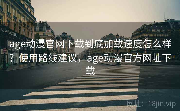 age动漫官网下载到底加载速度怎么样?使用路线建议,age动漫官方网址下载 age动漫官网下载到底加载速度怎么样?使用路线建议,age动漫官方网址下载