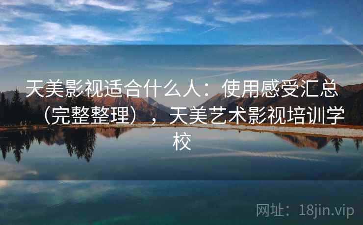 天美影视适合什么人：使用感受汇总（完整整理），天美艺术影视培训学校