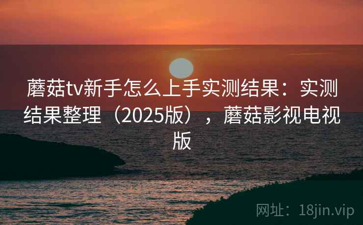 蘑菇tv新手怎么上手实测结果：实测结果整理（2025版），蘑菇影视电视版