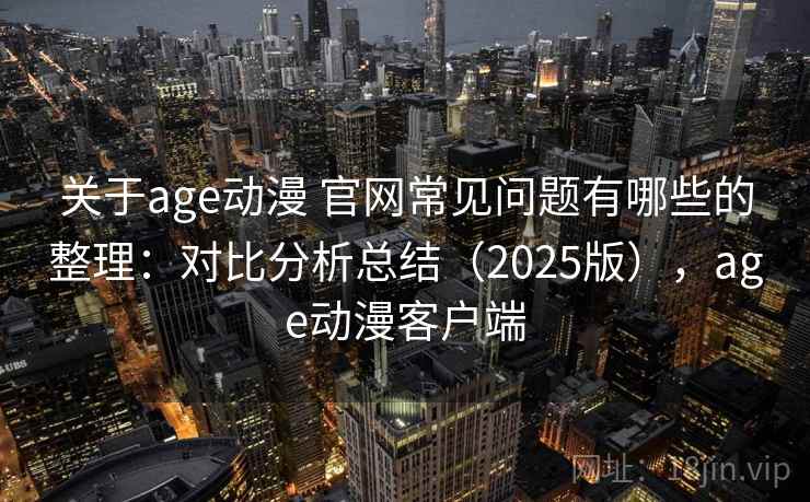 关于age动漫 官网常见问题有哪些的整理:对比分析总结(2025版),age动漫客户端 关于age动漫 官网常见问题有哪些的整理:对比分析总结(2025版),age动漫客户端
