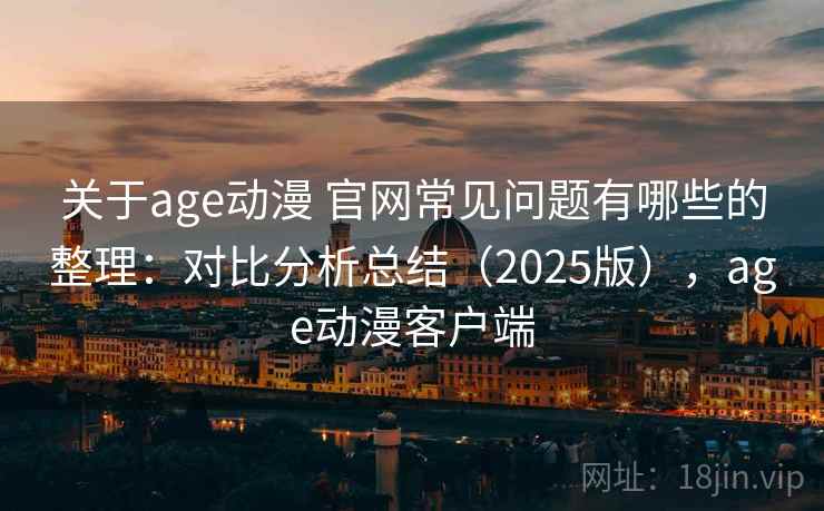 关于age动漫 官网常见问题有哪些的整理:对比分析总结(2025版),age动漫客户端 关于age动漫 官网常见问题有哪些的整理:对比分析总结(2025版),age动漫客户端