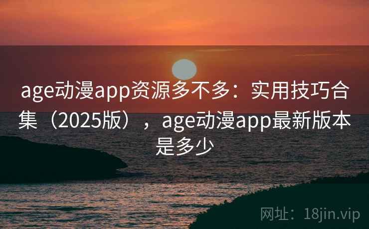age动漫app资源多不多：实用技巧合集（2025版），age动漫app最新版本是多少