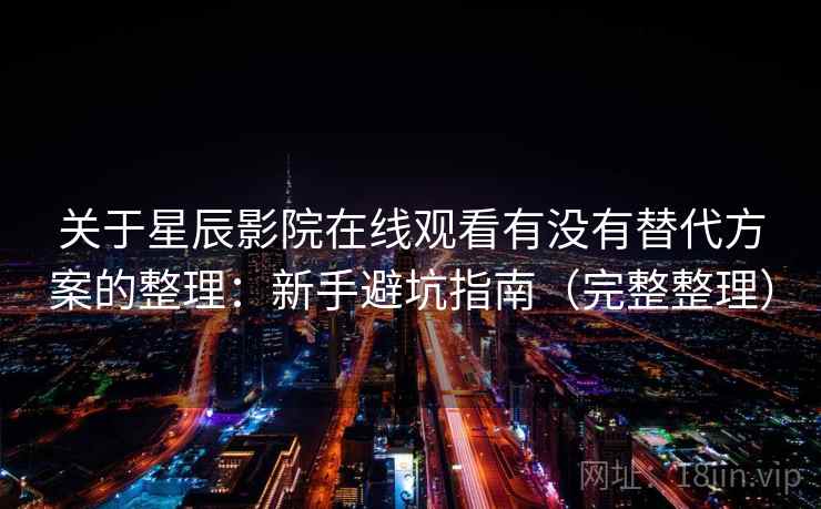 关于星辰影院在线观看有没有替代方案的整理：新手避坑指南（完整整理）