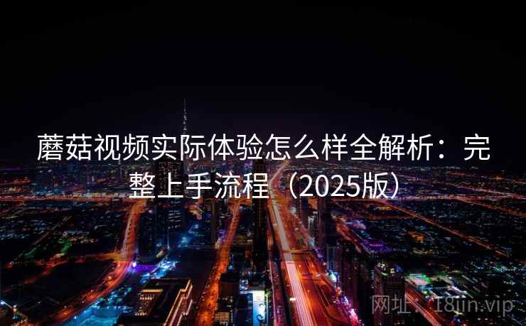 蘑菇视频实际体验怎么样全解析:完整上手流程(2025版) 蘑菇视频实际体验怎么样全解析:完整上手流程(2025版)
