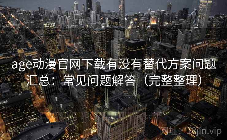 age动漫官网下载有没有替代方案问题汇总：常见问题解答（完整整理）