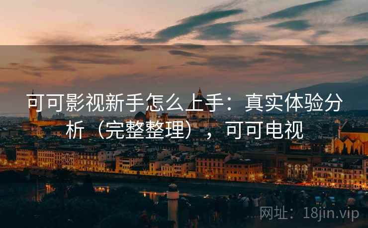 可可影视新手怎么上手：真实体验分析（完整整理），可可电视