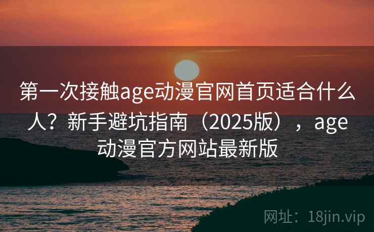 第一次接触age动漫官网首页适合什么人?新手避坑指南(2025版),age动漫官方网站最新版 第一次接触age动漫官网首页适合什么人?新手避坑指南(2025版),age动漫官方网站最新版