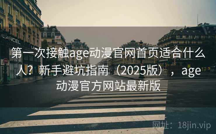 第一次接触age动漫官网首页适合什么人?新手避坑指南(2025版),age动漫官方网站最新版 第一次接触age动漫官网首页适合什么人?新手避坑指南(2025版),age动漫官方网站最新版