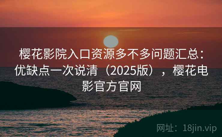 樱花影院入口资源多不多问题汇总：优缺点一次说清（2025版），樱花电影官方官网