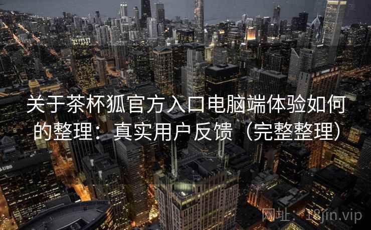 关于茶杯狐官方入口电脑端体验如何的整理：真实用户反馈（完整整理）