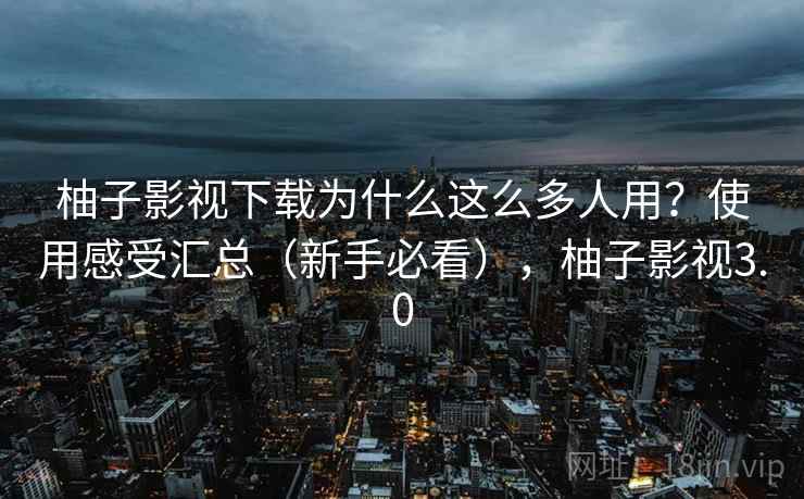 柚子影视下载为什么这么多人用？使用感受汇总（新手必看），柚子影视3.0