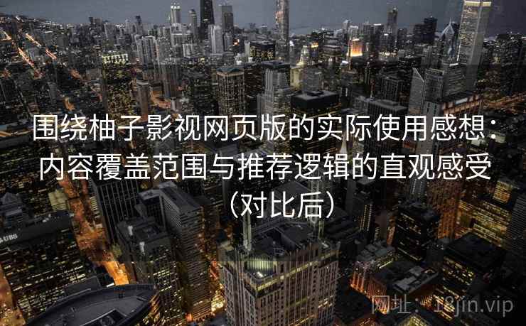 围绕柚子影视网页版的实际使用感想：内容覆盖范围与推荐逻辑的直观感受（对比后）
