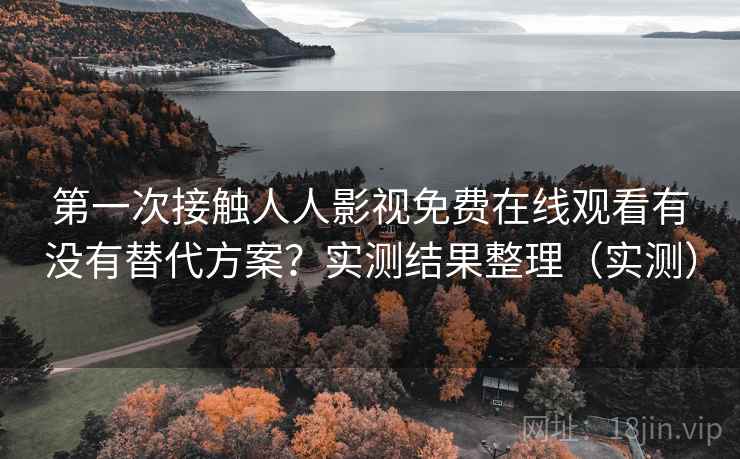 第一次接触人人影视免费在线观看有没有替代方案？实测结果整理（实测）