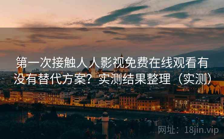 第一次接触人人影视免费在线观看有没有替代方案？实测结果整理（实测）