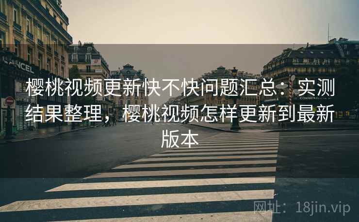 樱桃视频更新快不快问题汇总：实测结果整理，樱桃视频怎样更新到最新版本