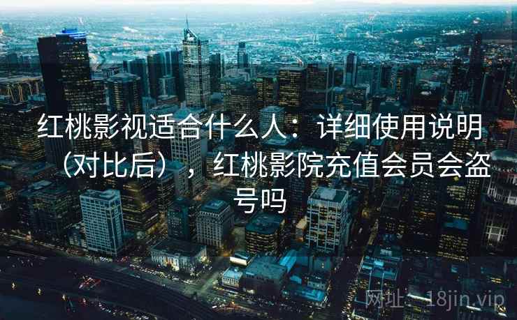 红桃影视适合什么人：详细使用说明（对比后），红桃影院充值会员会盗号吗