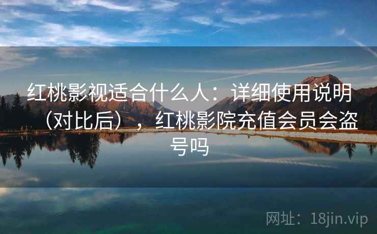 红桃影视适合什么人：详细使用说明（对比后），红桃影院充值会员会盗号吗