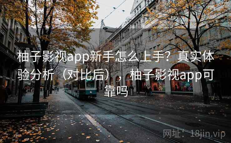 柚子影视app新手怎么上手?真实体验分析(对比后),柚子影视app可靠吗 柚子影视app新手怎么上手?真实体验分析(对比后),柚子影视app可靠吗