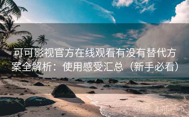 可可影视官方在线观看有没有替代方案全解析：使用感受汇总（新手必看）