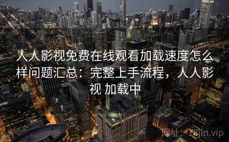 人人影视免费在线观看加载速度怎么样问题汇总:完整上手流程,人人影视 加载中 人人影视免费在线观看加载速度怎么样问题汇总:完整上手流程,人人影视 加载中