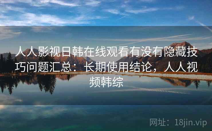 人人影视日韩在线观看有没有隐藏技巧问题汇总：长期使用结论，人人视频韩综