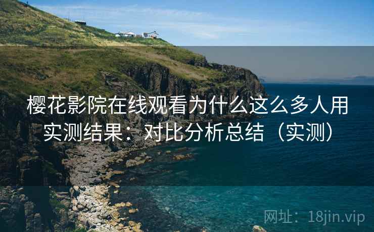 樱花影院在线观看为什么这么多人用实测结果:对比分析总结(实测) 樱花影院在线观看为什么这么多人用实测结果:对比分析总结(实测)