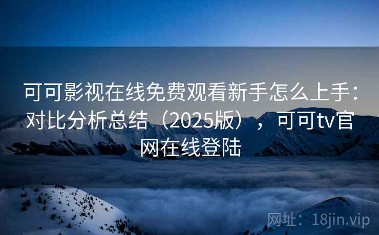 可可影视在线免费观看新手怎么上手:对比分析总结(2025版),可可tv官网在线登陆 可可影视在线免费观看新手怎么上手:对比分析总结(2025版),可可tv官网在线登陆