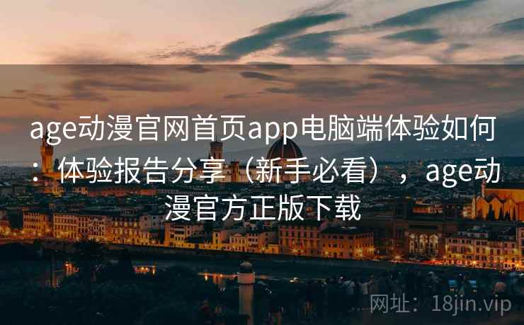 age动漫官网首页app电脑端体验如何：体验报告分享（新手必看），age动漫官方正版下载