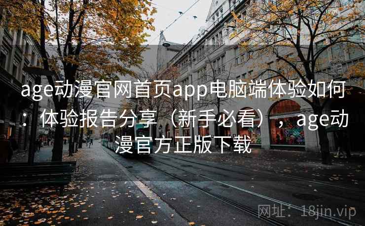 age动漫官网首页app电脑端体验如何：体验报告分享（新手必看），age动漫官方正版下载