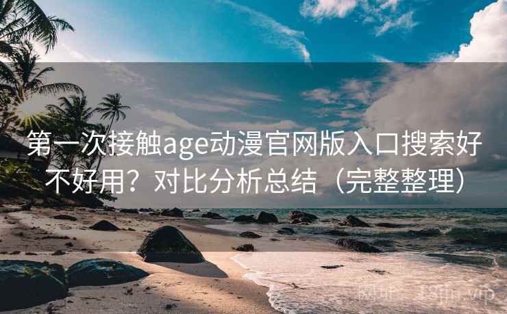 第一次接触age动漫官网版入口搜索好不好用？对比分析总结（完整整理）