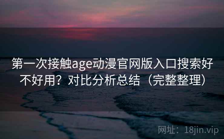 第一次接触age动漫官网版入口搜索好不好用？对比分析总结（完整整理）