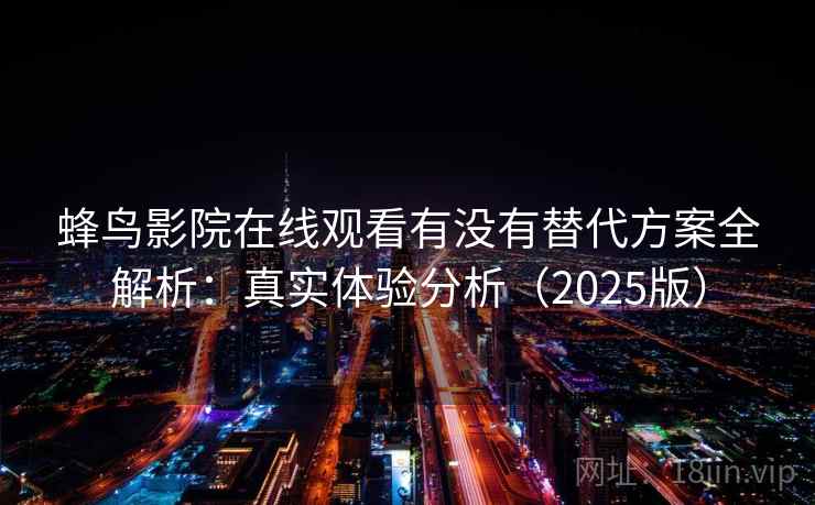 蜂鸟影院在线观看有没有替代方案全解析:真实体验分析(2025版) 蜂鸟影院在线观看有没有替代方案全解析:真实体验分析(2025版)